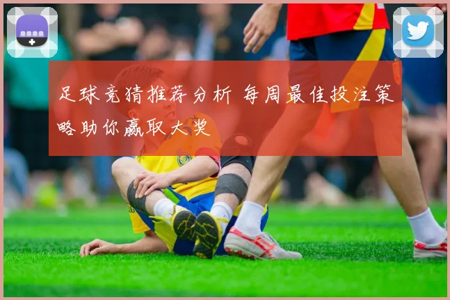 足球竞猜推荐分析 每周最佳投注策略助你赢取大奖