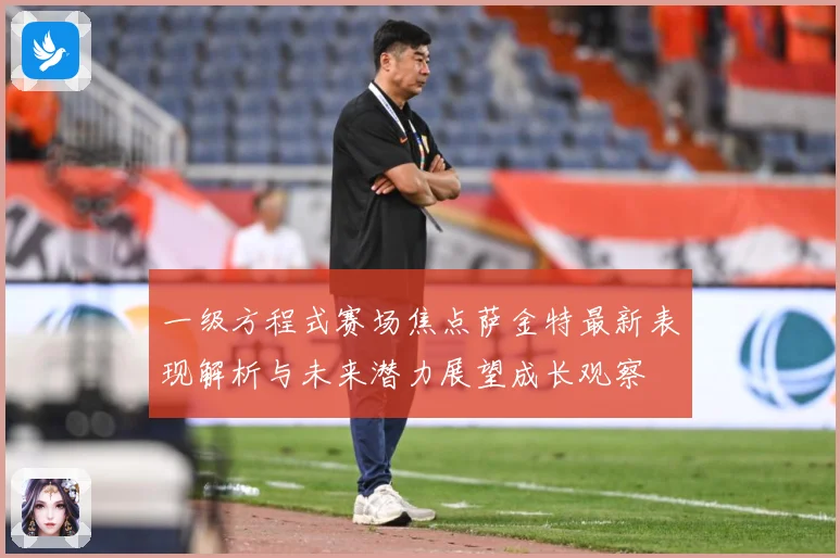 一级方程式赛场焦点萨金特最新表现解析与未来潜力展望成长观察