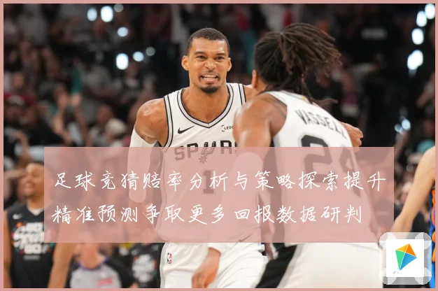 足球竞猜赔率分析与策略探索提升精准预测争取更多回报数据研判