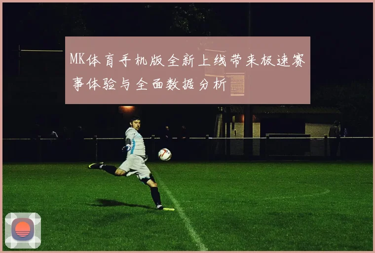 MK体育手机版全新上线带来极速赛事体验与全面数据分析