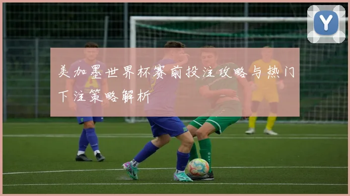 美加墨世界杯赛前投注攻略与热门下注策略解析