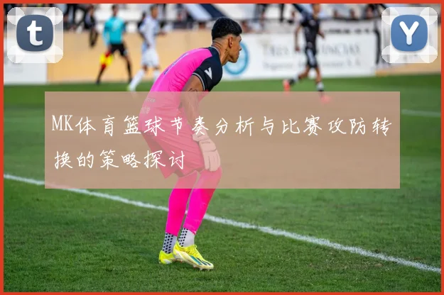 MK体育篮球节奏分析与比赛攻防转换的策略探讨