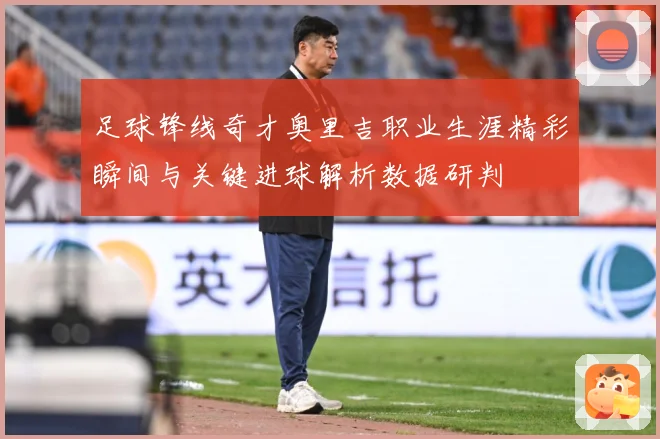 足球锋线奇才奥里吉职业生涯精彩瞬间与关键进球解析数据研判