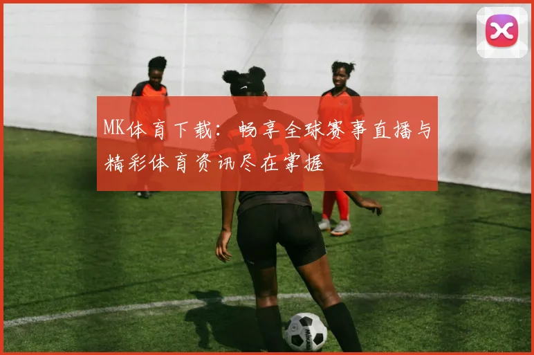 MK体育下载：畅享全球赛事直播与精彩体育资讯尽在掌握