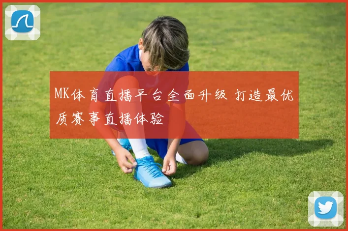 MK体育直播平台全面升级 打造最优质赛事直播体验