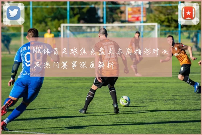 MK体育足球焦点盘点本周精彩对决及热门赛事深度解析
