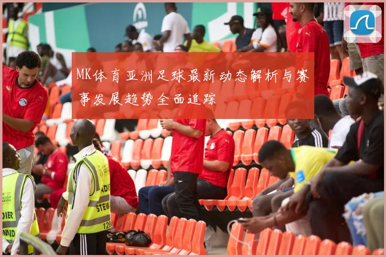 MK体育亚洲足球最新动态解析与赛事发展趋势全面追踪