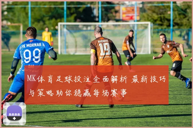 MK体育足球投注全面解析 最新技巧与策略助你稳赢每场赛事
