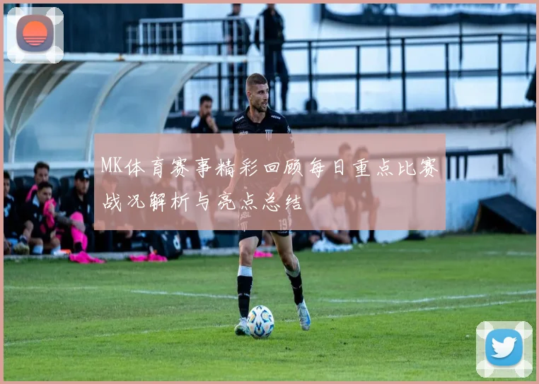 MK体育赛事精彩回顾每日重点比赛战况解析与亮点总结