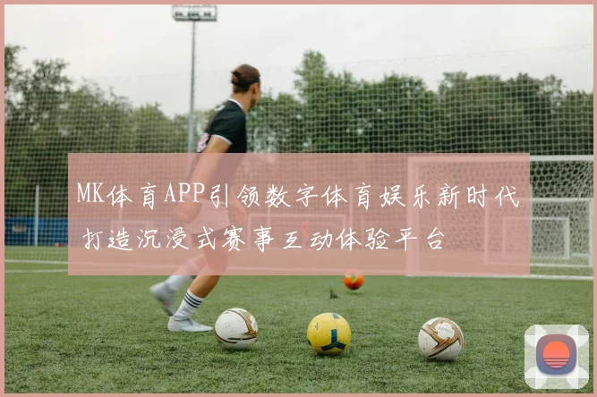 MK体育APP引领数字体育娱乐新时代打造沉浸式赛事互动体验平台