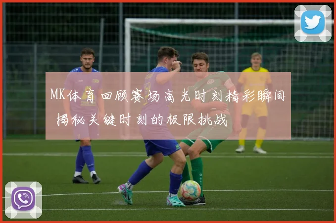 MK体育回顾赛场高光时刻精彩瞬间 揭秘关键时刻的极限挑战