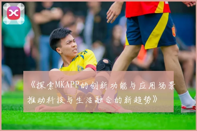 《探索MKAPP的创新功能与应用场景推动科技与生活融合的新趋势》