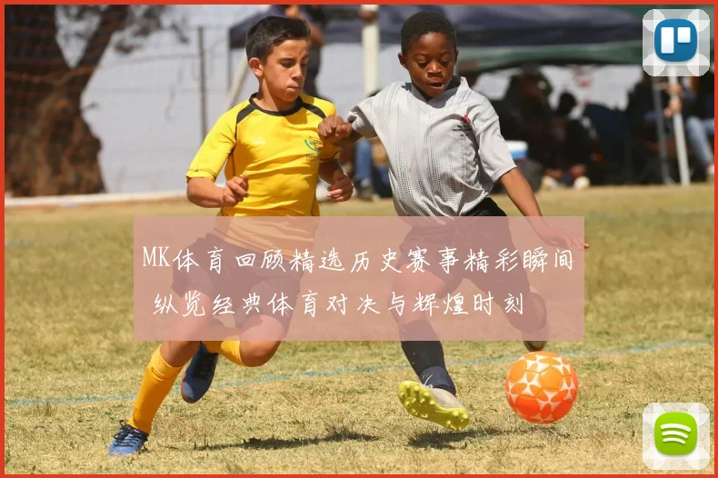 MK体育回顾精选历史赛事精彩瞬间 纵览经典体育对决与辉煌时刻