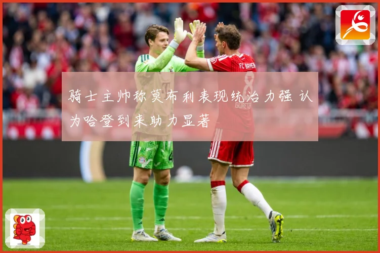 骑士主帅称莫布利表现统治力强 认为哈登到来助力显著