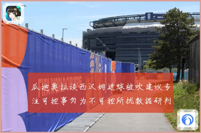 瓜迪奥拉谈西汉姆进球被吹建议专注可控事勿为不可控所扰数据研判
