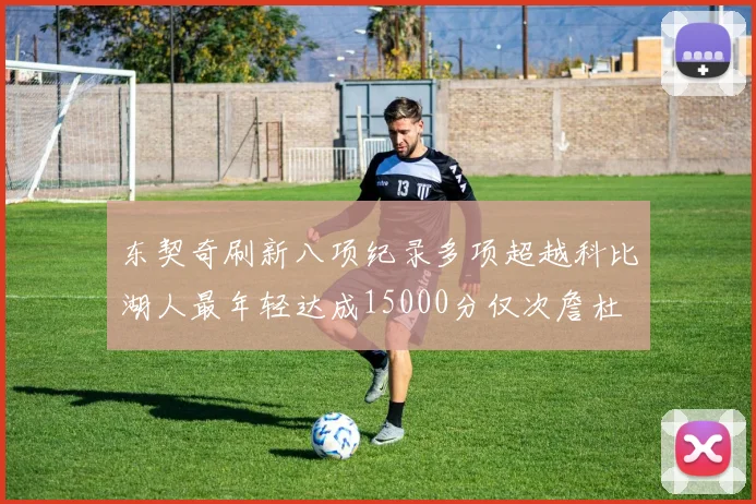 东契奇刷新八项纪录多项超越科比湖人最年轻达成15000分仅次詹杜