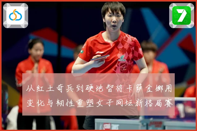 从红土奇兵到硬地智将卡萨金娜用变化与韧性重塑女子网坛新格局赛场观察