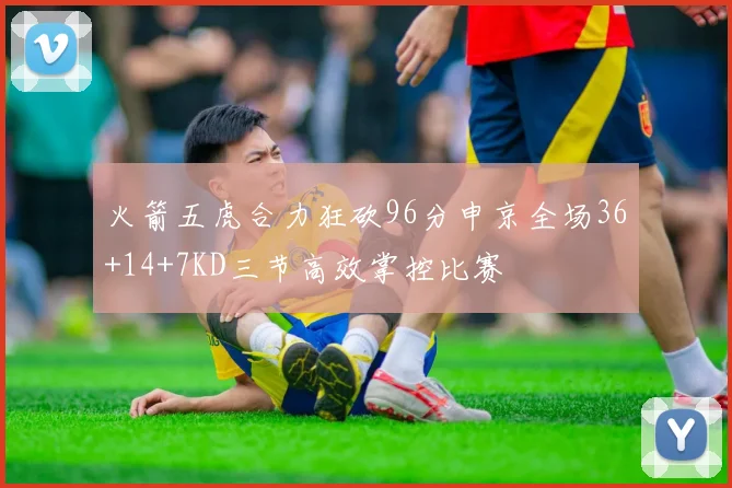 火箭五虎合力狂砍96分申京全场36+14+7KD三节高效掌控比赛