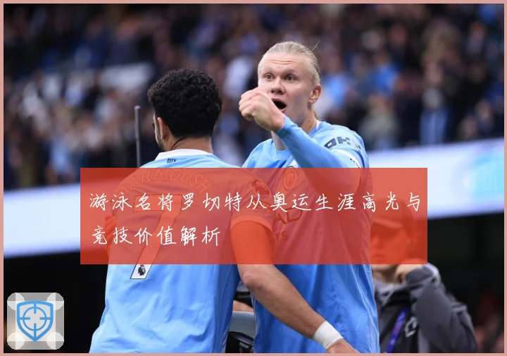 游泳名将罗切特从奥运生涯高光与竞技价值解析