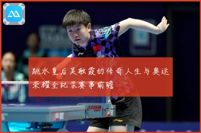 跳水皇后吴敏霞的传奇人生与奥运荣耀全纪录赛事前瞻