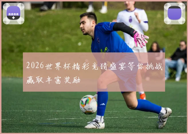 2026世界杯精彩竞猜盛宴等你挑战赢取丰富奖励