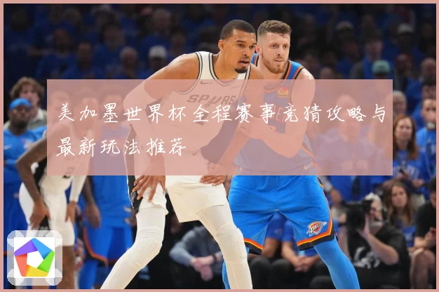 美加墨世界杯全程赛事竞猜攻略与最新玩法推荐
