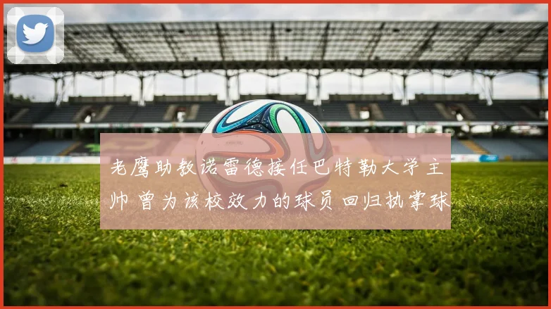 老鹰助教诺雷德接任巴特勒大学主帅 曾为该校效力的球员回归执掌球队