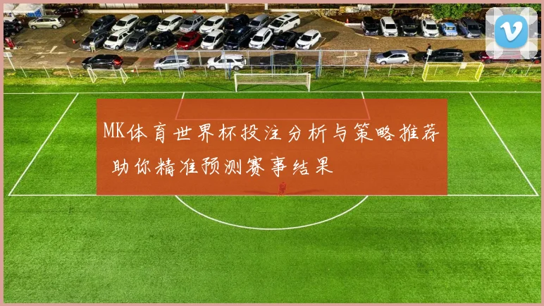 MK体育世界杯投注分析与策略推荐 助你精准预测赛事结果