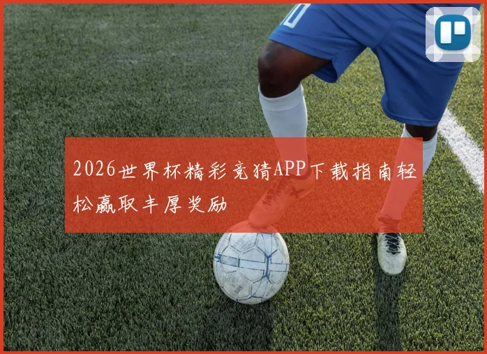 2026世界杯精彩竞猜APP下载指南轻松赢取丰厚奖励