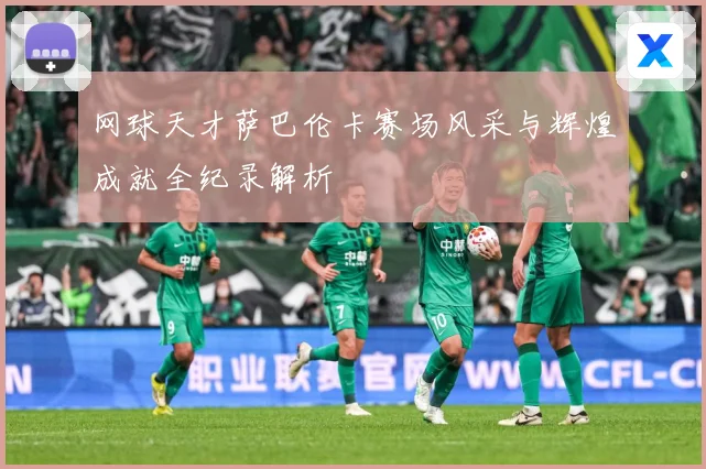 网球天才萨巴伦卡赛场风采与辉煌成就全纪录解析