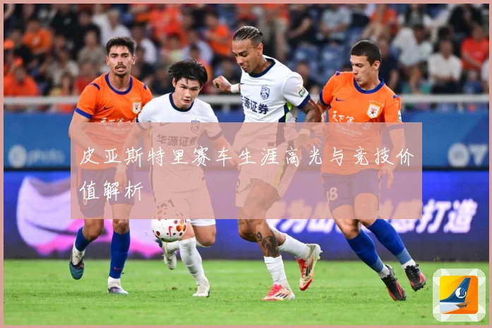 皮亚斯特里赛车生涯高光与竞技价值解析