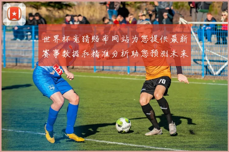 世界杯竞猜赔率网站为您提供最新赛事数据和精准分析助您预测未来冠军