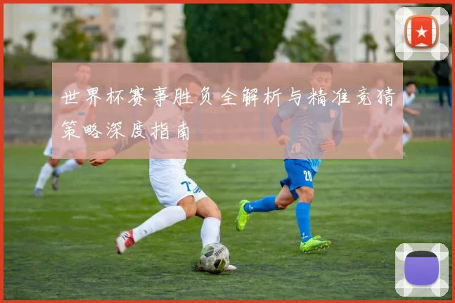 世界杯赛事胜负全解析与精准竞猜策略深度指南