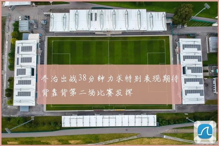 乔治出战38分钟力求特别表现期待背靠背第二场比赛发挥