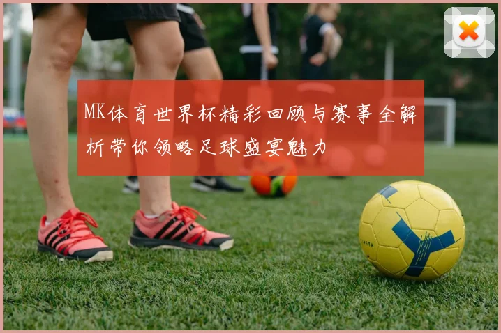 MK体育世界杯精彩回顾与赛事全解析带你领略足球盛宴魅力
