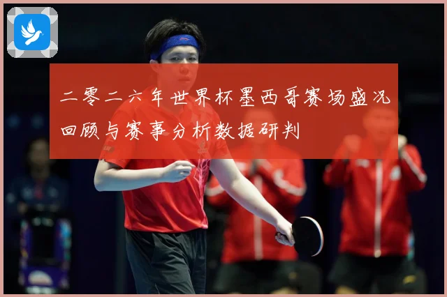 二零二六年世界杯墨西哥赛场盛况回顾与赛事分析数据研判