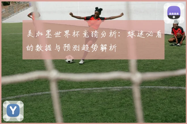 美加墨世界杯竞猜分析：球迷必看的数据与预测趋势解析