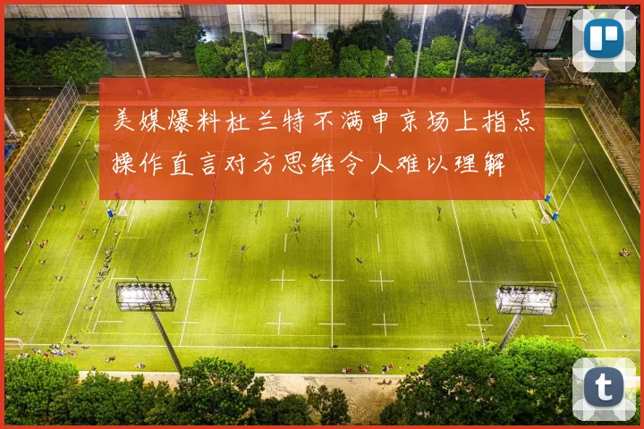 美媒爆料杜兰特不满申京场上指点操作直言对方思维令人难以理解