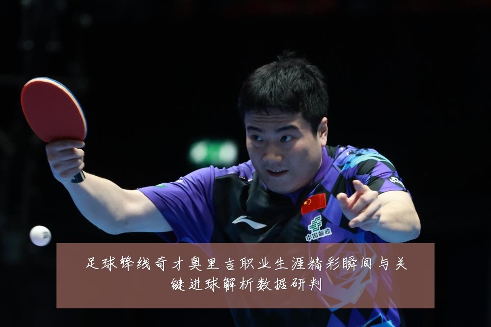 足球锋线奇才奥里吉职业生涯精彩瞬间与关键进球解析数据研判